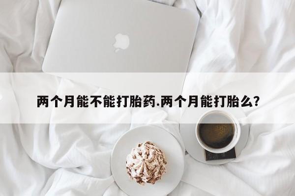 打胎药购买联系方式在线 两个月能不能打胎药.两个月能打胎么？