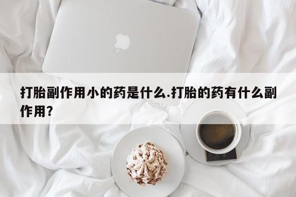 打胎药购买联系方式在线 打胎副作用小的药是什么.打胎的药有什么副作用？