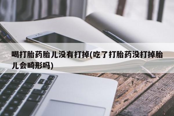 打胎药购买联系方式在线 喝打胎药胎儿没有打掉(吃了打胎药没打掉胎儿会畸形吗)
