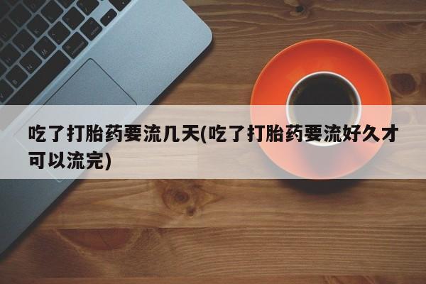打胎药购买联系方式在线 吃了打胎药要流几天(吃了打胎药要流好久才可以流完)