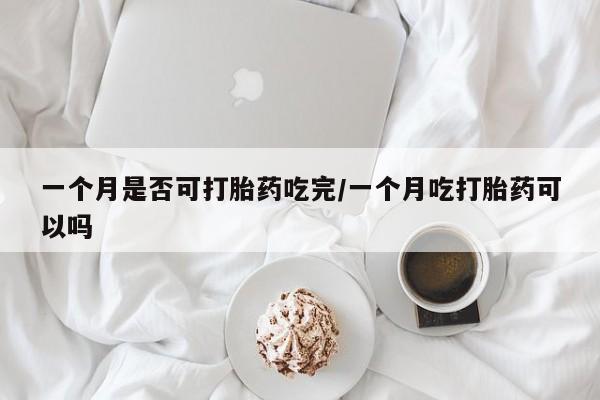 打胎药购买联系方式在线 一个月是否可打胎药吃完/一个月吃打胎药可以吗