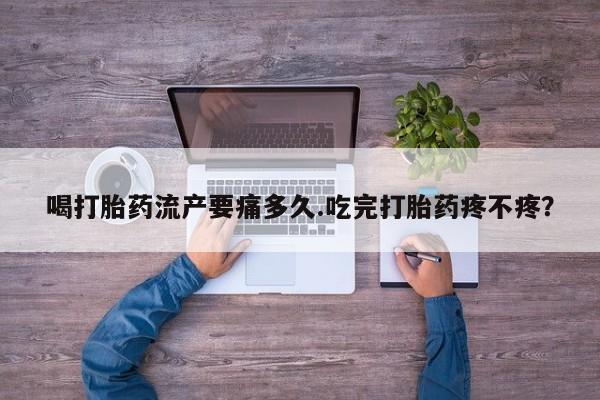 打胎药购买联系方式在线 喝打胎药流产要痛多久.吃完打胎药疼不疼？