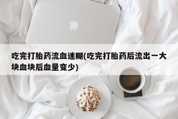 打胎药购买联系方式在线 吃完打胎药流血迷糊(吃完打胎药后流出一大块血块后血量变少)