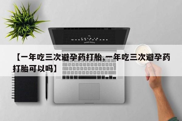 打胎药购买联系方式在线 【一年吃三次避孕药打胎,一年吃三次避孕药打胎可以吗】