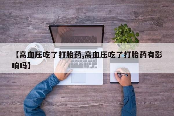 打胎药购买联系方式在线 【高血压吃了打胎药,高血压吃了打胎药有影响吗】