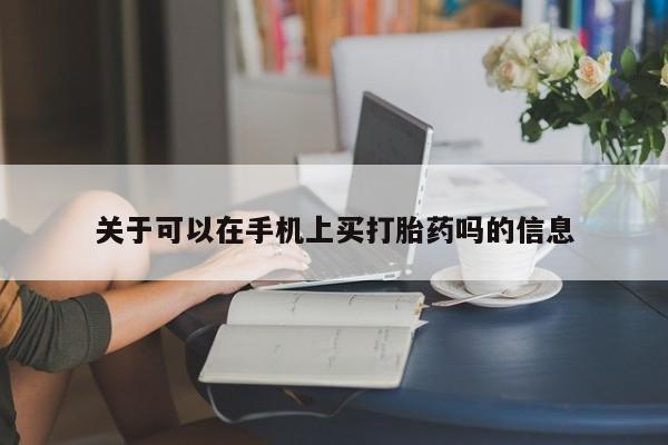 打胎药购买联系方式在线 关于可以在手机上买打胎药吗的信息