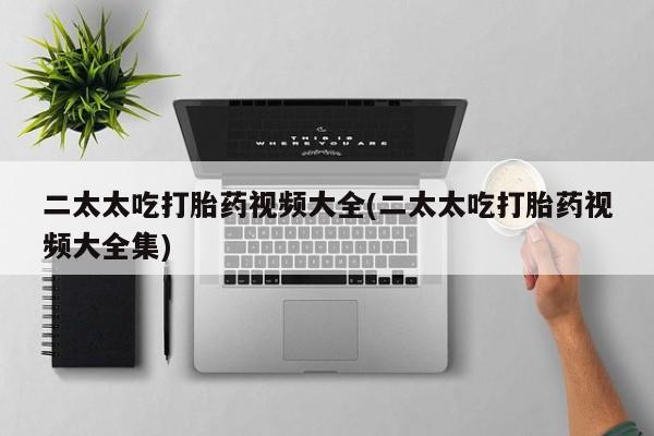 打胎药购买联系方式在线 二太太吃打胎药视频大全(二太太吃打胎药视频大全集)
