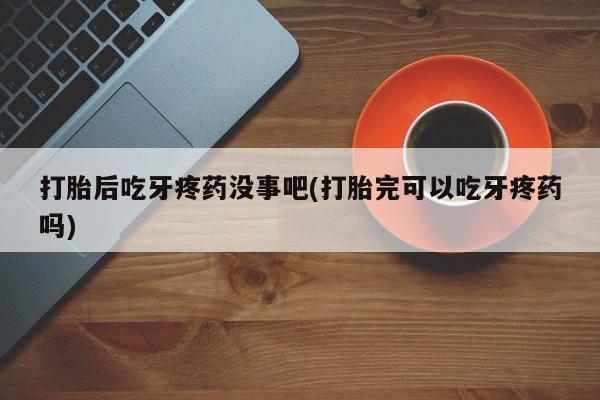 打胎药购买联系方式在线 打胎后吃牙疼药没事吧(打胎完可以吃牙疼药吗)