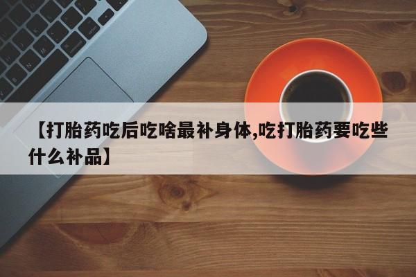 打胎药购买联系方式在线 【打胎药吃后吃啥最补身体,吃打胎药要吃些什么补品】