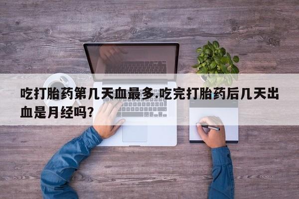 打胎药购买联系方式在线 吃打胎药第几天血最多.吃完打胎药后几天出血是月经吗？