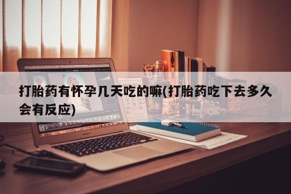 打胎药购买联系方式在线 打胎药有怀孕几天吃的嘛(打胎药吃下去多久会有反应)