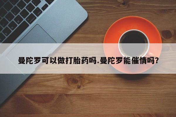 打胎药购买联系方式在线 曼陀罗可以做打胎药吗.曼陀罗能催情吗？