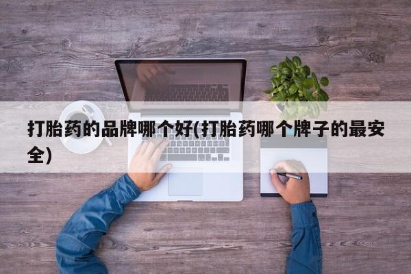 打胎药购买联系方式在线 打胎药的品牌哪个好(打胎药哪个牌子的最安全)