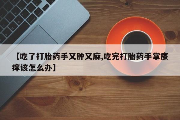 打胎药购买联系方式在线 【吃了打胎药手又肿又麻,吃完打胎药手掌瘙痒该怎么办】