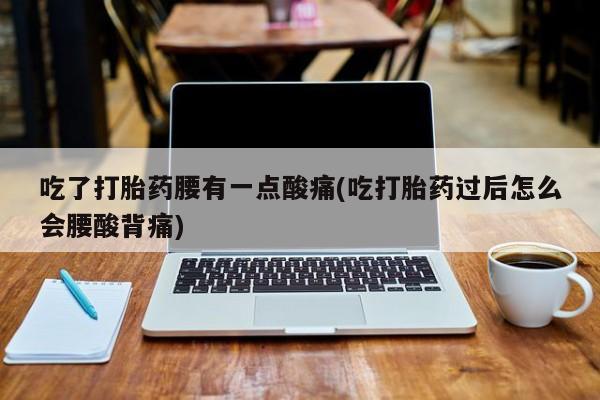 打胎药购买联系方式在线 吃了打胎药腰有一点酸痛(吃打胎药过后怎么会腰酸背痛)