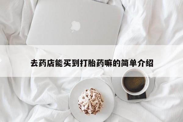 打胎药购买联系方式在线 去药店能买到打胎药嘛的简单介绍