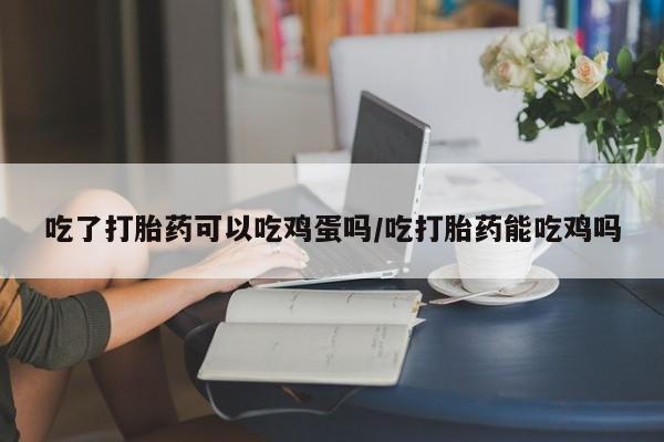 打胎药购买联系方式在线 吃了打胎药可以吃鸡蛋吗/吃打胎药能吃鸡吗