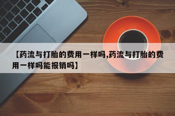 打胎药购买联系方式在线 【药流与打胎的费用一样吗,药流与打胎的费用一样吗能报销吗】