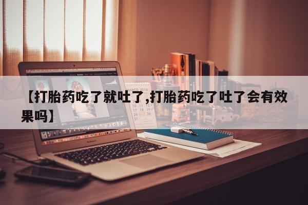 打胎药购买联系方式在线 【打胎药吃了就吐了,打胎药吃了吐了会有效果吗】