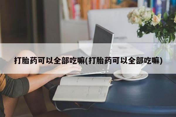 打胎药购买联系方式在线 打胎药可以全部吃嘛(打胎药可以全部吃嘛)