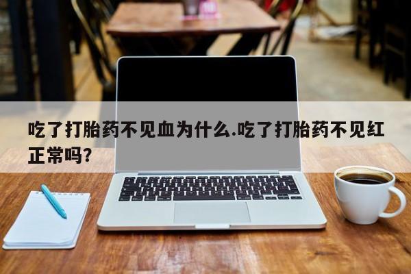 打胎药购买联系方式在线 吃了打胎药不见血为什么.吃了打胎药不见红正常吗？
