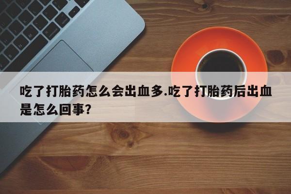 打胎药购买联系方式在线 吃了打胎药怎么会出血多.吃了打胎药后出血是怎么回事？