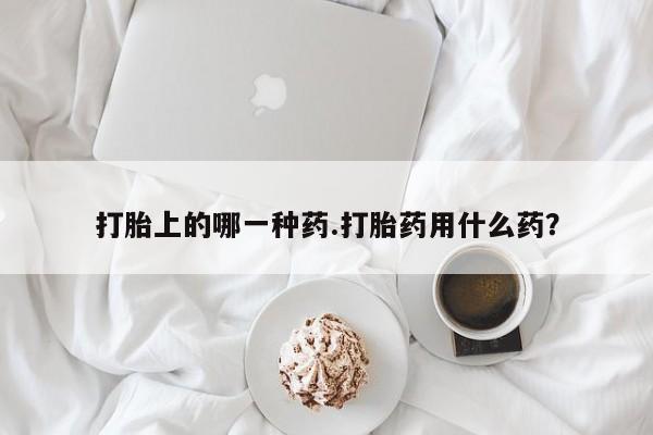 打胎药购买联系方式在线 打胎上的哪一种药.打胎药用什么药？