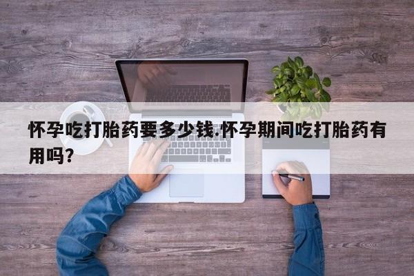 打胎药购买联系方式在线 怀孕吃打胎药要多少钱.怀孕期间吃打胎药有用吗？