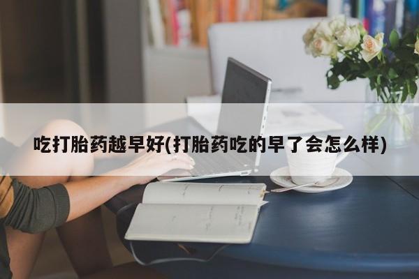 打胎药购买联系方式在线 吃打胎药越早好(打胎药吃的早了会怎么样)