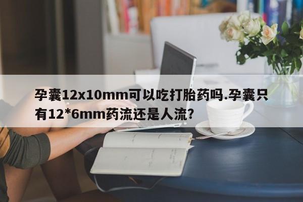 打胎药购买联系方式在线 孕囊12x10mm可以吃打胎药吗.孕囊只有12*6mm药流还是人流？