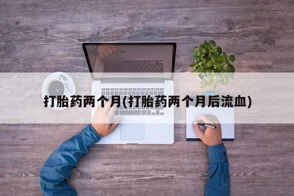 打胎药购买联系方式在线 打胎药两个月(打胎药两个月后流血)