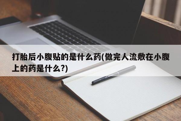 打胎药购买联系方式在线 打胎后小腹贴的是什么药(做完人流敷在小腹上的药是什么?)
