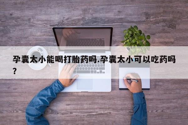 打胎药购买联系方式在线 孕囊太小能喝打胎药吗.孕囊太小可以吃药吗？