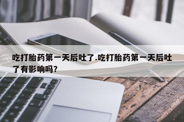 打胎药购买联系方式在线 吃打胎药第一天后吐了.吃打胎药第一天后吐了有影响吗？