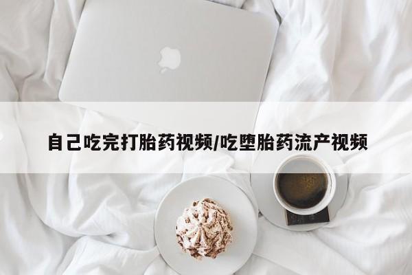 打胎药购买联系方式在线 自己吃完打胎药视频/吃堕胎药流产视频