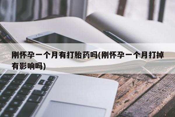 打胎药购买联系方式在线 刚怀孕一个月有打胎药吗(刚怀孕一个月打掉有影响吗)