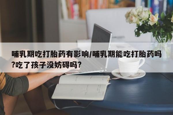 打胎药购买联系方式在线 哺乳期吃打胎药有影响/哺乳期能吃打胎药吗?吃了孩子没妨碍吗?