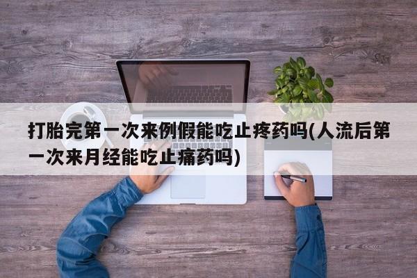 打胎药购买联系方式在线 打胎完第一次来例假能吃止疼药吗(人流后第一次来月经能吃止痛药吗)