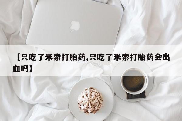 打胎药购买联系方式在线 【只吃了米索打胎药,只吃了米索打胎药会出血吗】
