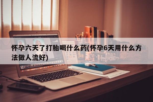 打胎药购买联系方式在线 怀孕六天了打胎喝什么药(怀孕6天用什么方法做人流好)