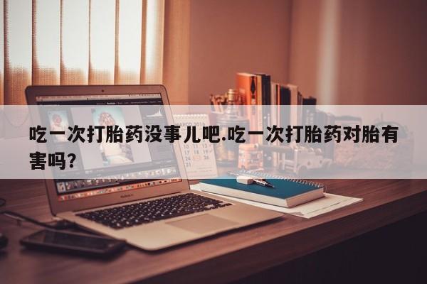 打胎药购买联系方式在线 吃一次打胎药没事儿吧.吃一次打胎药对胎有害吗？
