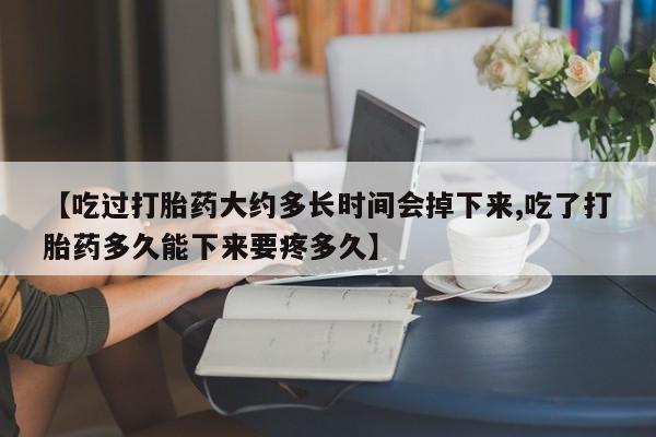 打胎药购买联系方式在线 【吃过打胎药大约多长时间会掉下来,吃了打胎药多久能下来要疼多久】