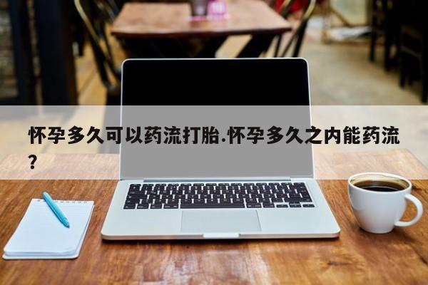 打胎药购买联系方式在线 怀孕多久可以药流打胎.怀孕多久之内能药流？