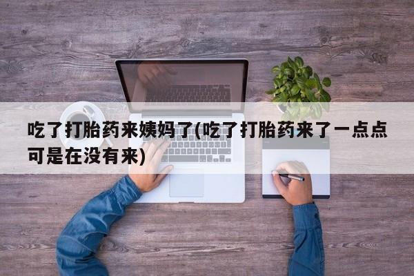 打胎药购买联系方式在线 吃了打胎药来姨妈了(吃了打胎药来了一点点可是在没有来)