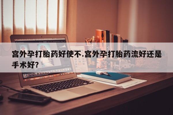 打胎药购买联系方式在线 宫外孕打胎药好使不.宫外孕打胎药流好还是手术好？